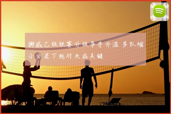 挪威乙级联赛升级争夺升温 多队缩小分差下轮对决成关键