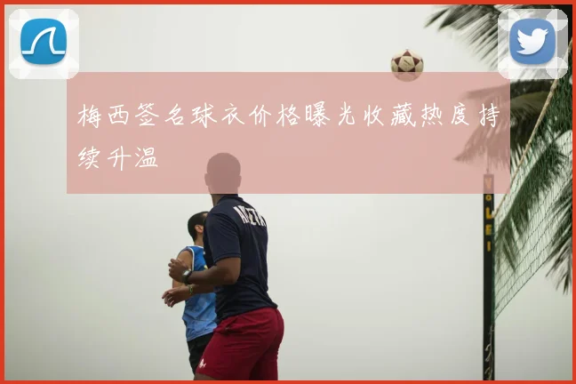 梅西签名球衣价格曝光收藏热度持续升温