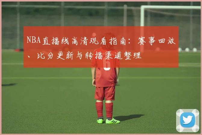 NBA直播线高清观看指南：赛事回放、比分更新与转播渠道整理