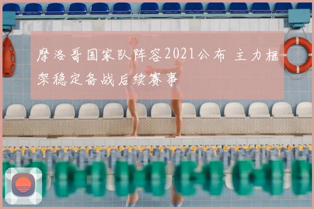 摩洛哥国家队阵容2021公布 主力框架稳定备战后续赛事