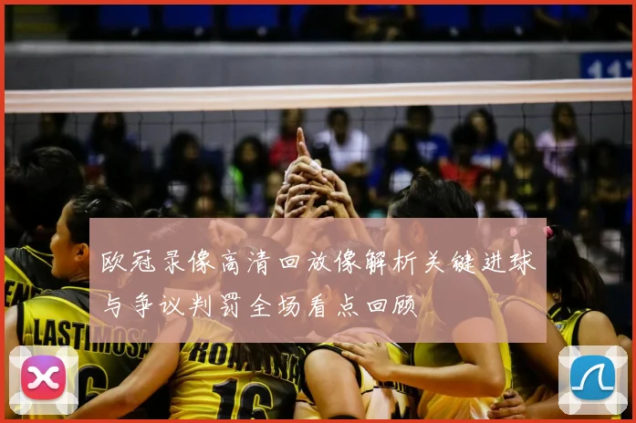 欧冠录像高清回放像解析关键进球与争议判罚全场看点回顾