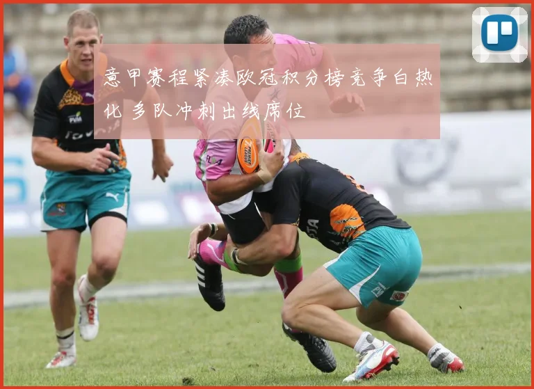 意甲赛程紧凑欧冠积分榜竞争白热化 多队冲刺出线席位