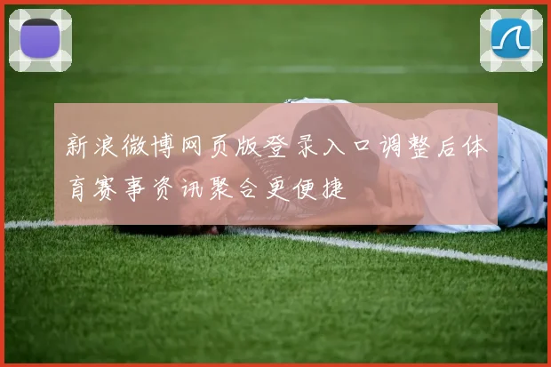 新浪微博网页版登录入口调整后体育赛事资讯聚合更便捷