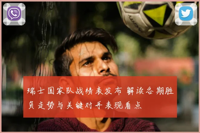 瑞士国家队战绩表发布 解读各期胜负走势与关键对手表现看点