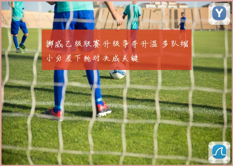 挪威乙级联赛升级争夺升温 多队缩小分差下轮对决成关键