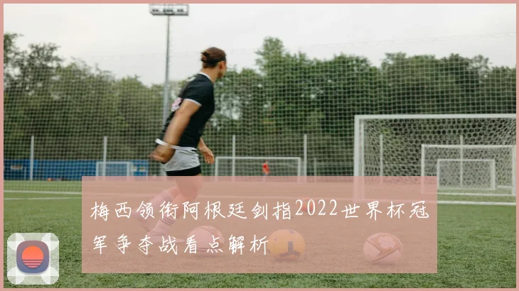 梅西领衔阿根廷剑指2022世界杯冠军争夺战看点解析