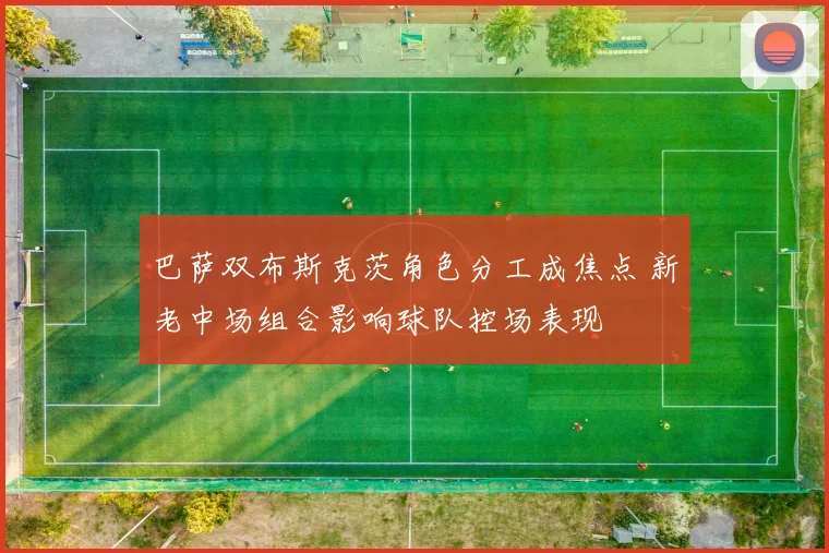 巴萨双布斯克茨角色分工成焦点 新老中场组合影响球队控场表现