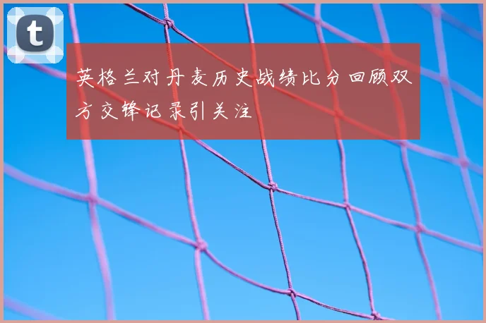 英格兰对丹麦历史战绩比分回顾双方交锋记录引关注